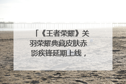 《王者荣耀》关羽荣耀典藏皮肤赤影疾锋延期上线,对此你怎么看?