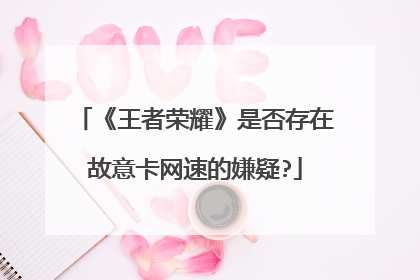 《王者荣耀》是否存在故意卡网速的嫌疑?