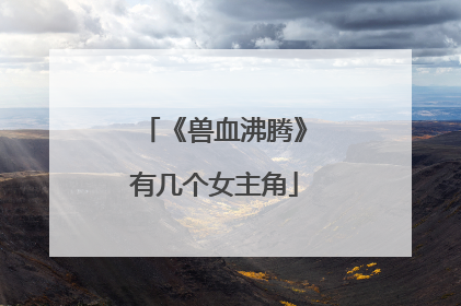 《兽血沸腾》有几个女主角