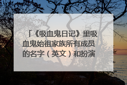 《吸血鬼日记》里吸血鬼始祖家族所有成员的名字（英文）和扮演者的名字（一共好像是7个）感激不尽!