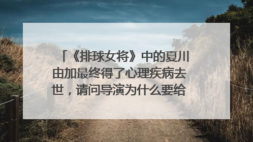 《排球女将》中的夏川由加最终得了心理疾病去世,请问导演为什么要给她安排这样的结局?