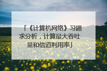 《计算机网络》习题求分析，计算最大吞吐量和信道利用率