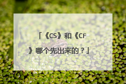 《CS》和《CF》哪个先出来的？