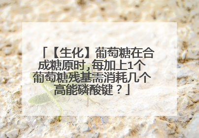 【生化】葡萄糖在合成糖原时,每加上1个葡萄糖残基需消耗几个高能磷酸键?