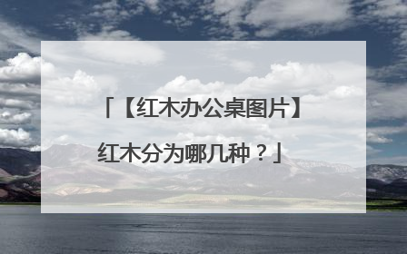 【红木办公桌图片】红木分为哪几种?
