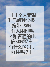 【个人定制】昆明独享极宽带 50M 有人用过吗?和普通的电信50M光钎有什么区别,好用吗?
