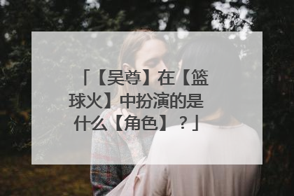 【吴尊】在【篮球火】中扮演的是什么【角色】？