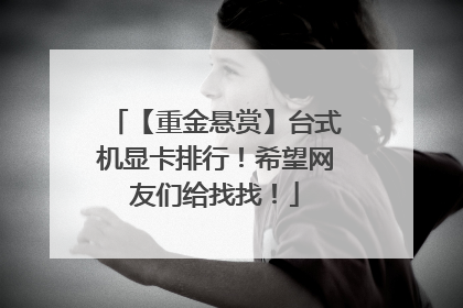 【重金悬赏】台式机显卡排行!希望网友们给找找!
