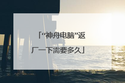 “神舟电脑”返厂一下需要多久