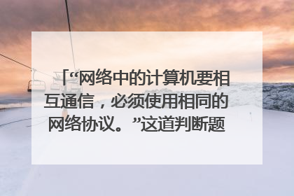 “网络中的计算机要相互通信，必须使用相同的网络协议。”这道判断题为什么是错的？