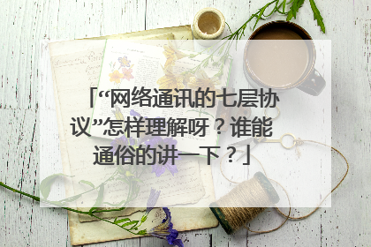 “网络通讯的七层协议”怎样理解呀?谁能通俗的讲一下?