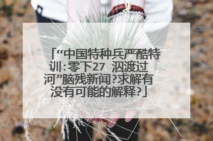 “中国特种兵严酷特训:零下27℃泅渡过河”脑残新闻?求解有没有可能的解释?