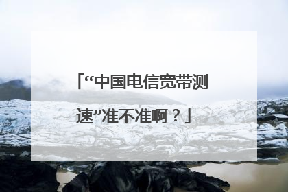 “中国电信宽带测速”准不准啊?