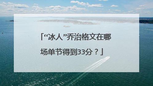 “冰人”乔治格文在哪场单节得到33分？
