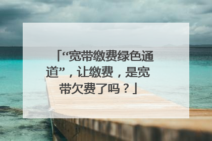 “宽带缴费绿色通道”,让缴费,是宽带欠费了吗?