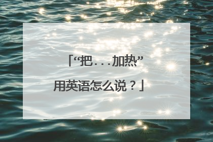 “把...加热”用英语怎么说？