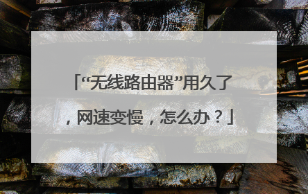 “无线路由器”用久了，网速变慢，怎么办？