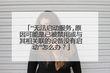 “无法启动服务,原因可能是已被禁用或与其相关联的设备没有启动”怎么办?
