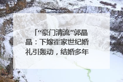 “豪门清流”郭晶晶：下嫁霍家世纪婚礼引轰动，结婚多年如今怎样？