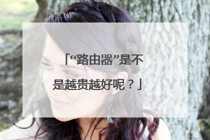 “路由器”是不是越贵越好呢？