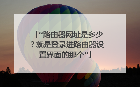 “路由器网址是多少?就是登录进路由器设置界面的那个”