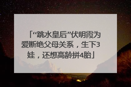 “跳水皇后”伏明霞为爱断绝父母关系,生下3娃,还想高龄拼4胎
