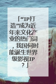 “IP打造”成为近年来文化产业的热门词,我国何时能诞生世界级影视IP?