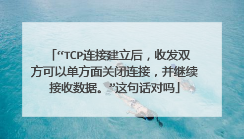 “TCP连接建立后,收发双方可以单方面关闭连接,并继续接收数据。”这句话对吗