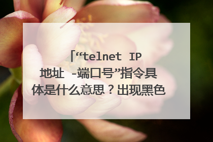 “telnet IP地址 -端口号”指令具体是什么意思？出现黑色界面闪一下和没反正分别表示什么意义？