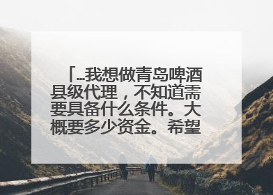 …我想做青岛啤酒县级代理，不知道需要具备什么条件。大概要多少资金。希望行内人员告知