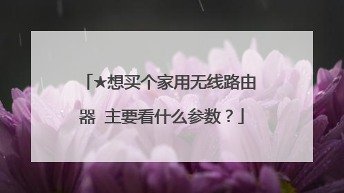 ★想买个家用无线路由器 主要看什么参数？
