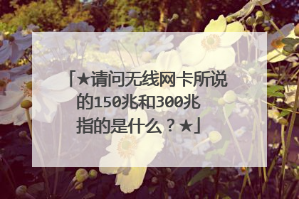 ★请问无线网卡所说的150兆和300兆指的是什么?★