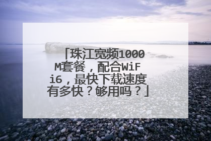 珠江宽频1000M套餐，配合WiFi6，最快下载速度有多快？够用吗？