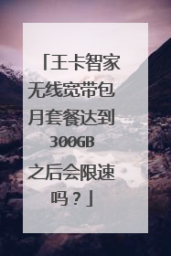 王卡智家无线宽带包月套餐达到300GB之后会限速吗？