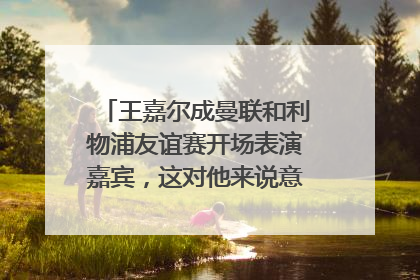 王嘉尔成曼联和利物浦友谊赛开场表演嘉宾，这对他来说意味着什么？