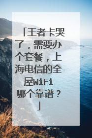 王者卡哭了，需要办个套餐，上海电信的全屋WiFi哪个靠谱？