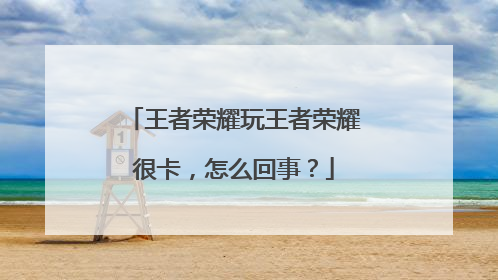 王者荣耀玩王者荣耀很卡,怎么回事?