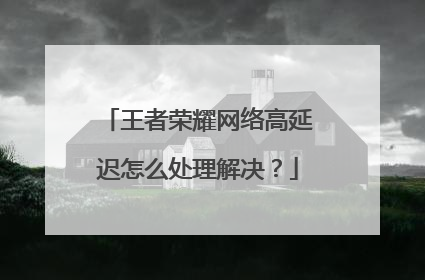王者荣耀网络高延迟怎么处理解决?