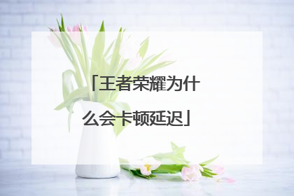王者荣耀为什么会卡顿延迟