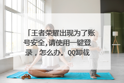 王者荣耀出现为了账号安全,请使用一键登录,怎么办。QQ卸载了,登录朋友的号,为什么登不上,一直提示一键登录