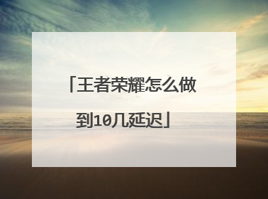 王者荣耀怎么做到10几延迟