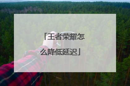 王者荣耀怎么降低延迟