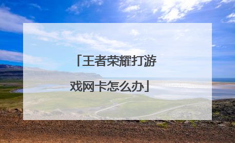 王者荣耀打游戏网卡怎么办
