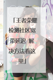王者荣耀检测社区宽带延迟 解决方法看这里