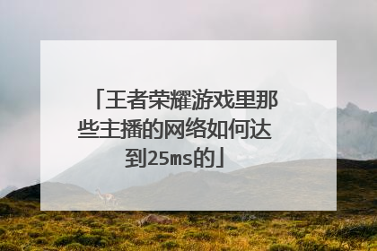 王者荣耀游戏里那些主播的网络如何达到25ms的