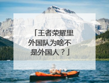 王者荣耀里外国队为啥不是外国人？