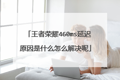王者荣耀460ms延迟原因是什么怎么解决呢