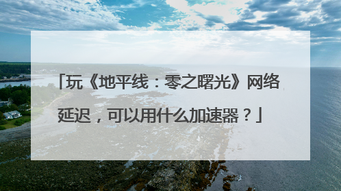 玩《地平线：零之曙光》网络延迟，可以用什么加速器？