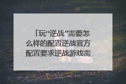 玩“逆战”需要怎么样的配置逆战官方配置要求逆战游戏需要什么样的电脑