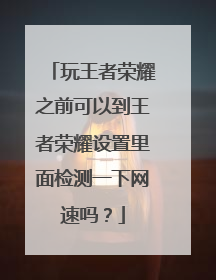 玩王者荣耀之前可以到王者荣耀设置里面检测一下网速吗?